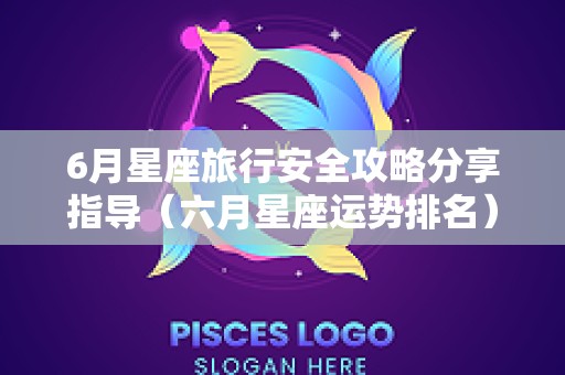 6月星座旅行安全攻略分享指导（六月星座运势排名）