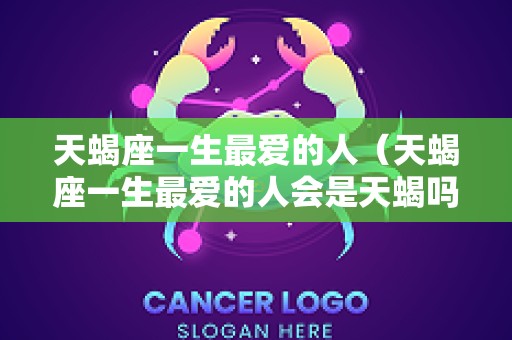 天蝎座一生最爱的人（天蝎座一生最爱的人会是天蝎吗）