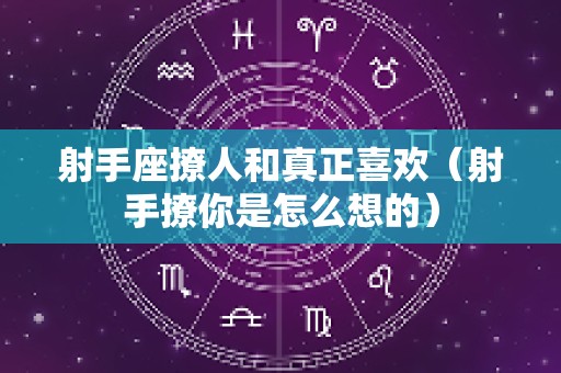 射手座撩人和真正喜欢（射手撩你是怎么想的）