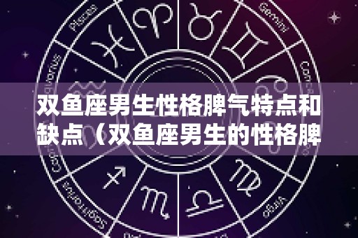 双鱼座男生性格脾气特点和缺点（双鱼座男生的性格脾气）