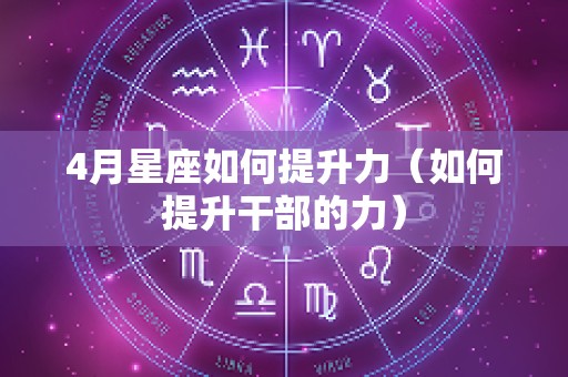 4月星座如何提升力（如何提升干部的力）