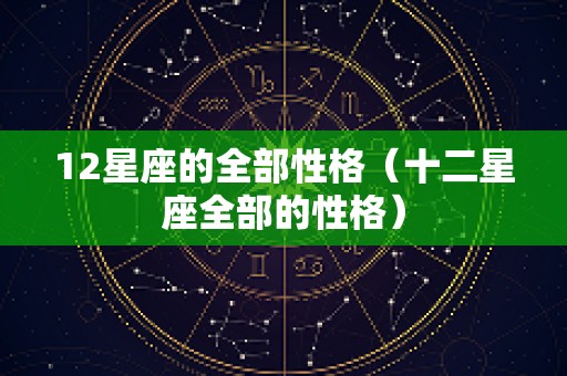 12星座的全部性格（十二星座全部的性格）