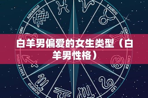白羊男偏爱的女生类型（白羊男性格）