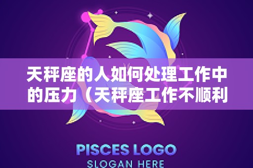 天秤座的人如何处理工作中的压力（天秤座工作不顺利怎么安慰）