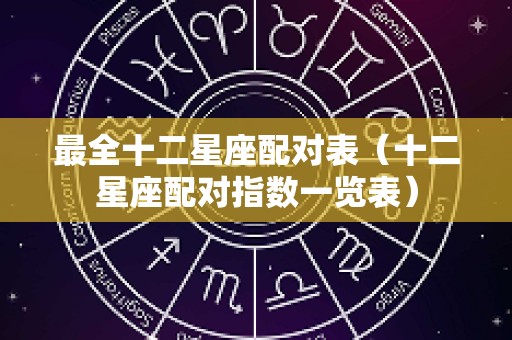 最全十二星座配对表（十二星座配对指数一览表）