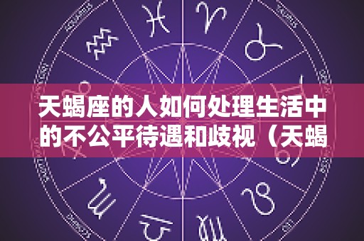 天蝎座的人如何处理生活中的不公平待遇和歧视（天蝎座不好的一面）
