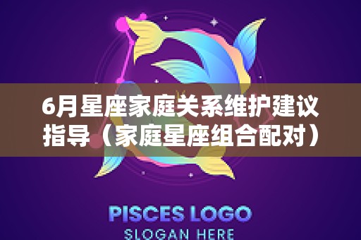 6月星座家庭关系维护建议指导（家庭星座组合配对）