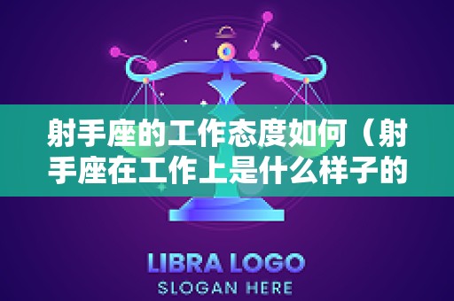 射手座的工作态度如何（射手座在工作上是什么样子的）