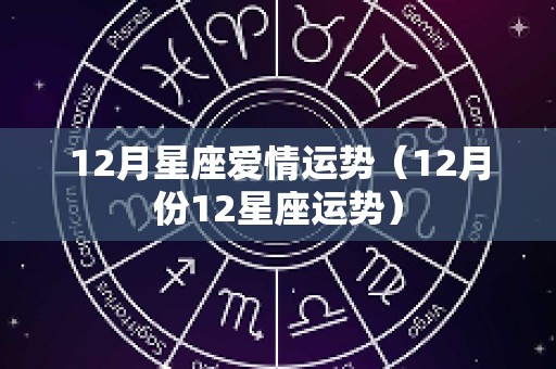 12月星座爱情运势（12月份12星座运势）