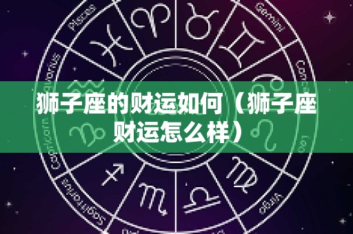 狮子座的财运如何（狮子座财运怎么样）