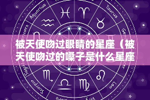 被天使吻过眼睛的星座（被天使吻过的嗓子是什么星座）