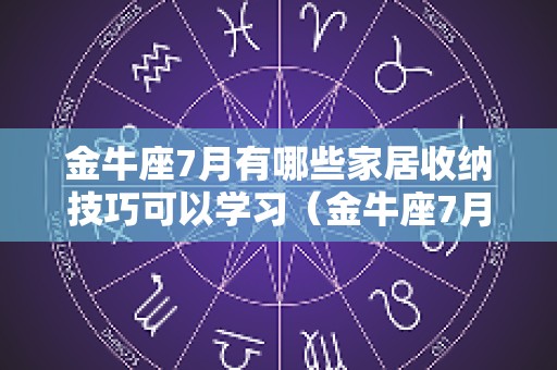 金牛座7月有哪些家居收纳技巧可以学习（金牛座7月份工作运势）