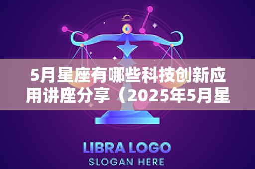 5月星座有哪些科技创新应用讲座分享（2025年5月星座）