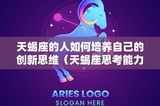 天蝎座的人如何培养自己的创新思维（天蝎座思考能力）