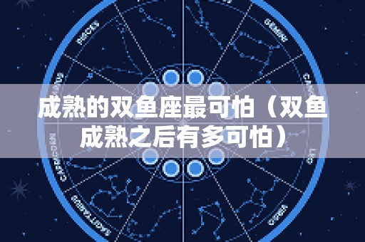 成熟的双鱼座最可怕（双鱼成熟之后有多可怕）