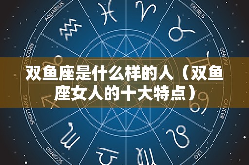 双鱼座是什么样的人（双鱼座女人的十大特点）