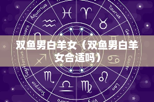 双鱼男白羊女（双鱼男白羊女合适吗）