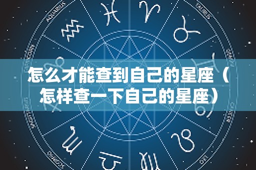 怎么才能查到自己的星座（怎样查一下自己的星座）