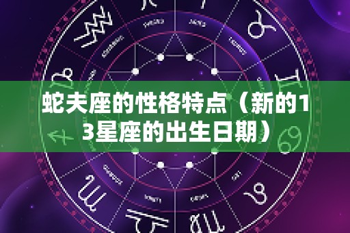 蛇夫座的性格特点（新的13星座的出生日期）