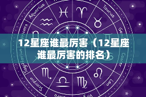 12星座谁最厉害（12星座谁最厉害的排名）
