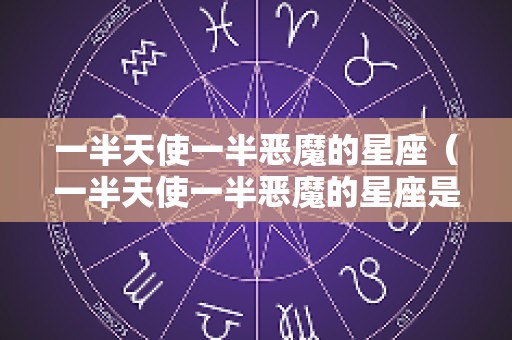 一半天使一半恶魔的星座（一半天使一半恶魔的星座是哪个）