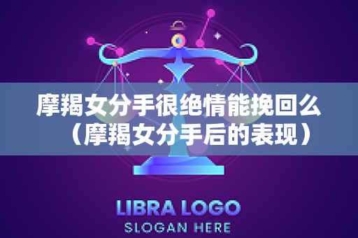 摩羯女分手很绝情能挽回么（摩羯女分手后的表现）