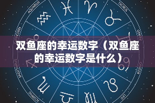 双鱼座的幸运数字（双鱼座的幸运数字是什么）
