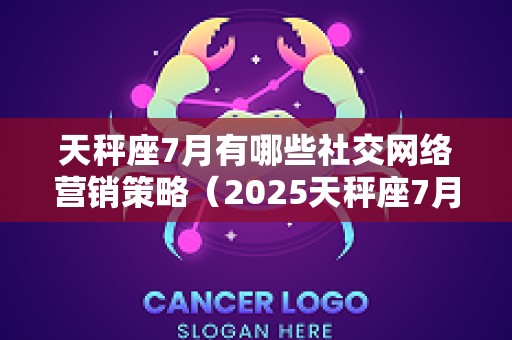 天秤座7月有哪些社交网络营销策略（2025天秤座7月）