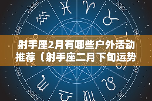 射手座2月有哪些户外活动推荐（射手座二月下旬运势）