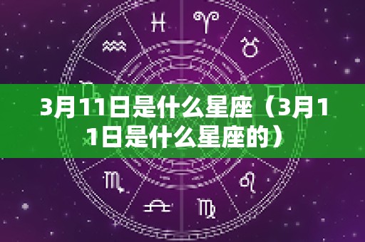 3月11日是什么星座（3月11日是什么星座的）