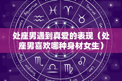 处座男遇到真爱的表现（处座男喜欢哪种身材女生）