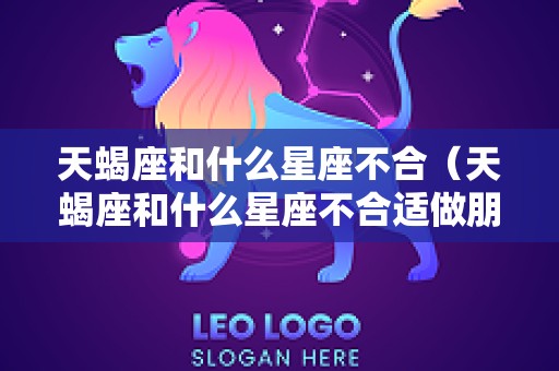 天蝎座和什么星座不合（天蝎座和什么星座不合适做朋友）