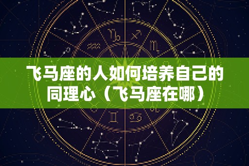 飞马座的人如何培养自己的同理心（飞马座在哪）