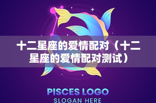 十二星座的爱情配对（十二星座的爱情配对测试）