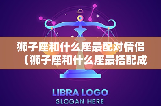狮子座和什么座最配对情侣（狮子座和什么座最搭配成情侣）
