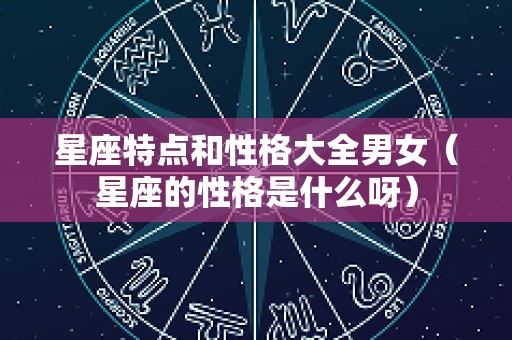 星座特点和性格大全男女（星座的性格是什么呀）