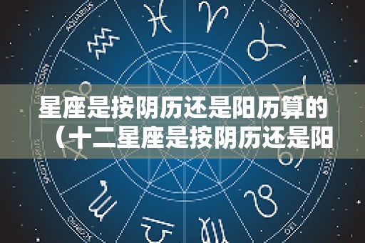 星座是按阴历还是阳历算的（十二星座是按阴历还是阳历算的）