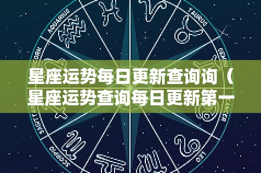 星座运势每日更新查询询（星座运势查询每日更新第一星座网）