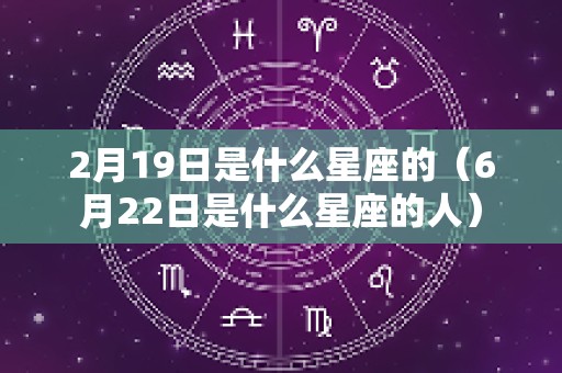 2月19日是什么星座的（6月22日是什么星座的人）