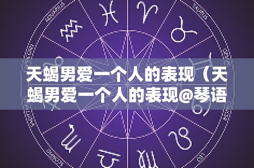 天蝎男爱一个人的表现（天蝎男爱一个人的表现@琴语佬师）