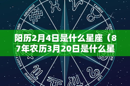 阳历2月4日是什么星座（87年农历3月20日是什么星座）