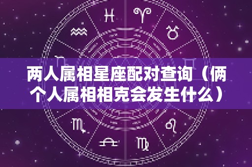 两人属相星座配对查询（俩个人属相相克会发生什么）