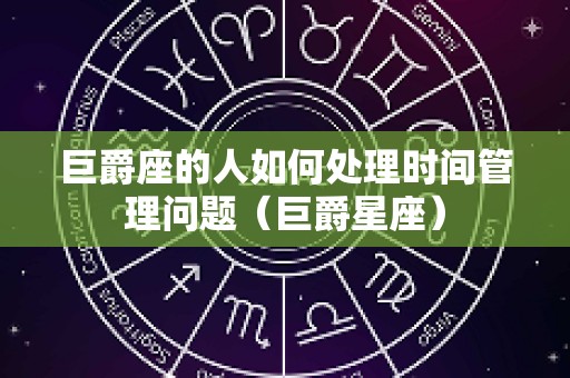 巨爵座的人如何处理时间管理问题（巨爵星座）