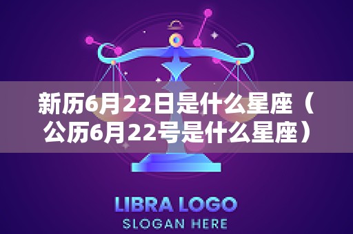 新历6月22日是什么星座（公历6月22号是什么星座）