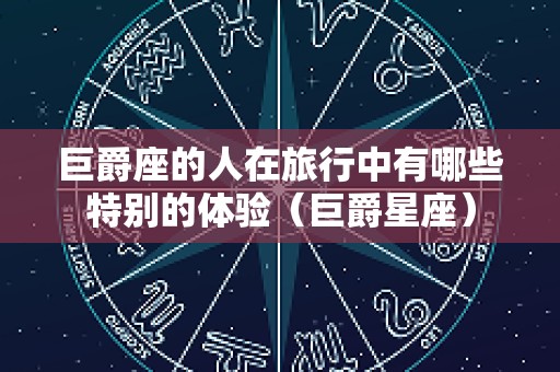 巨爵座的人在旅行中有哪些特别的体验（巨爵星座）