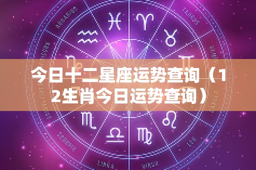 今日十二星座运势查询（12生肖今日运势查询）