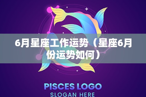 6月星座工作运势（星座6月份运势如何）