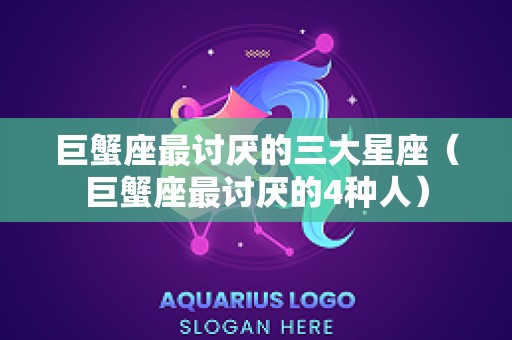 巨蟹座最讨厌的三大星座（巨蟹座最讨厌的4种人）
