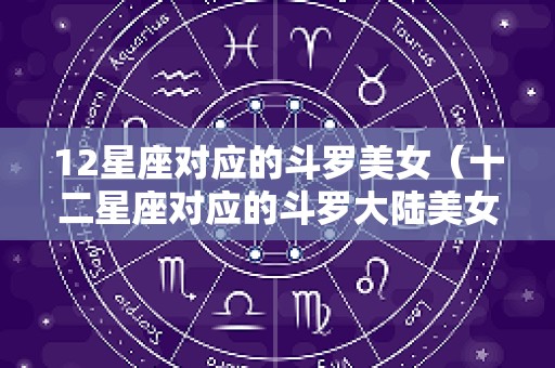 12星座对应的斗罗美女（十二星座对应的斗罗大陆美女）