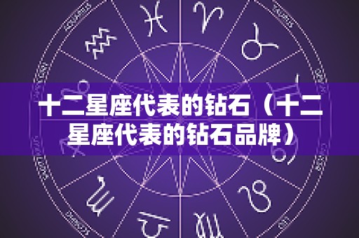 十二星座代表的钻石（十二星座代表的钻石品牌）